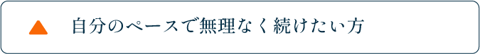 自分のペースで無理なく続けたい方
